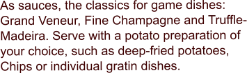 As sauces, the classics for game dishes: Grand Veneur, Fine Champagne and Truffle-Madeira. Serve with a potato preparation of your choice, such as deep-fried potatoes, Chips or individual gratin dishes.