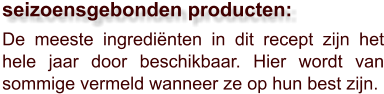 De meeste ingrediënten in dit recept zijn het hele jaar door beschikbaar. Hier wordt van sommige vermeld wanneer ze op hun best zijn.  seizoensgebonden producten: