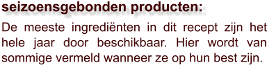 De meeste ingrediënten in dit recept zijn het hele jaar door beschikbaar. Hier wordt van sommige vermeld wanneer ze op hun best zijn.  seizoensgebonden producten: