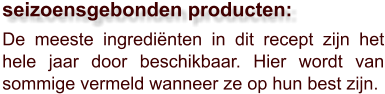De meeste ingrediënten in dit recept zijn het hele jaar door beschikbaar. Hier wordt van sommige vermeld wanneer ze op hun best zijn.  seizoensgebonden producten:
