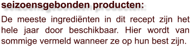 De meeste ingrediënten in dit recept zijn het hele jaar door beschikbaar. Hier wordt van sommige vermeld wanneer ze op hun best zijn.  seizoensgebonden producten: