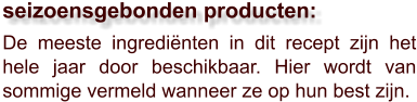 De meeste ingrediënten in dit recept zijn het hele jaar door beschikbaar. Hier wordt van sommige vermeld wanneer ze op hun best zijn.  seizoensgebonden producten: