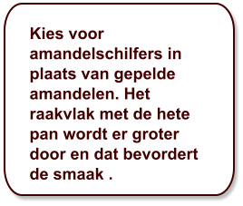 Kies voor amandelschilfers in plaats van gepelde amandelen. Het raakvlak met de hete pan wordt er groter door en dat bevordert de smaak .